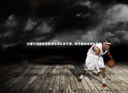 金年会：拉塞尔训练态度散漫引发队友不满，防守漏洞成球队隐患