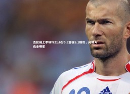 金年会：杰伦威上季场均21.6分5.3篮板5.1助攻，闪耀入选全明星