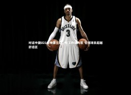 金年会入口_对话中国U21主帅第三期，以工作狂为乐 引领球员超越舒适区