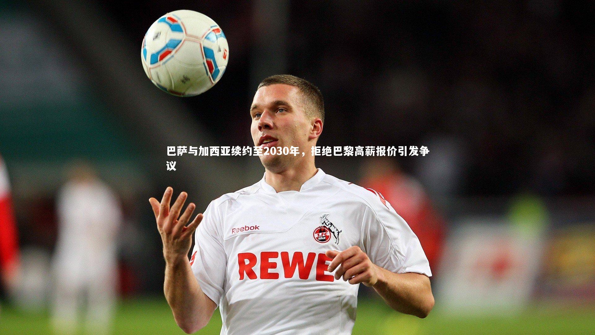 巴萨与加西亚续约至2030年，拒绝巴黎高薪报价引发争议